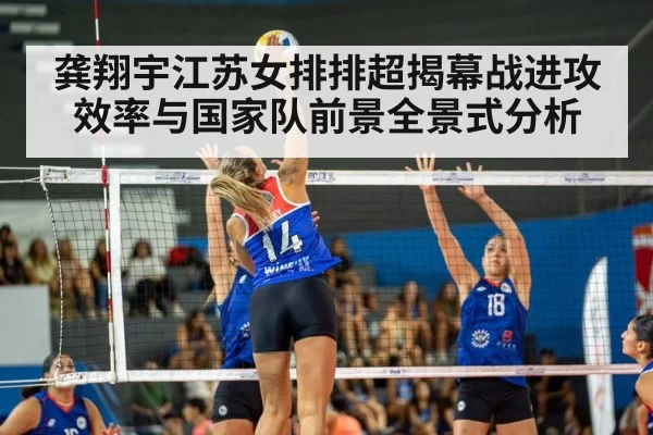 龚翔宇江苏女排排超揭幕战进攻效率与国家队前景全景式分析